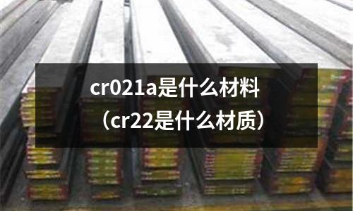 cr021a是什么材料(cr22是什么材質)