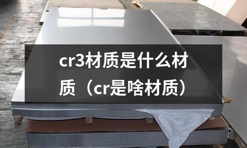 cr3材質是什么材質（cr是啥材質）