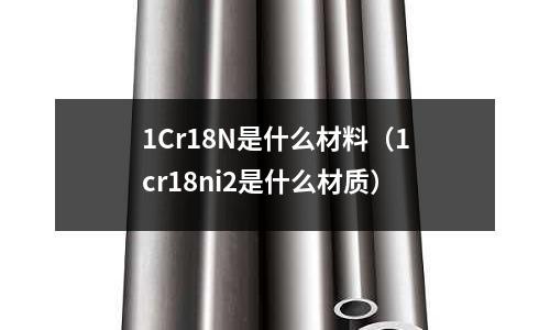 1Cr18N是什么材料(1cr18ni2是什么材質)