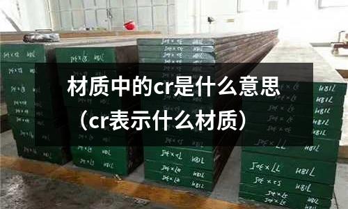 材質(zhì)中的cr是什么意思(cr表示什么材質(zhì))