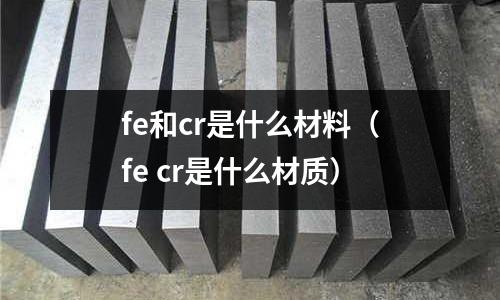 fe和cr是什么材料(fe cr是什么材質)
