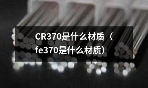 CR370是什么材質(fe370是什么材質)