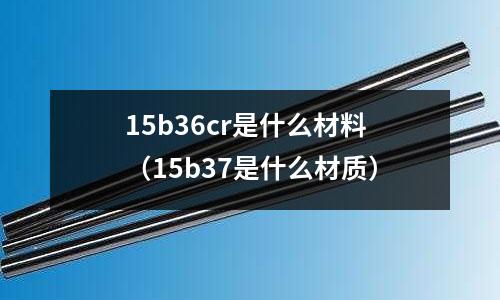 15b36cr是什么材料(15b37是什么材質(zhì))