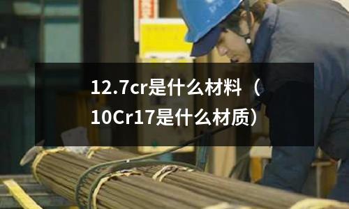 12.7cr是什么材料(10Cr17是什么材質(zhì))