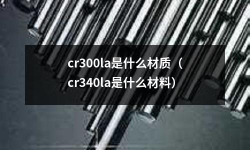 cr300la是什么材質(cr340la是什么材料)