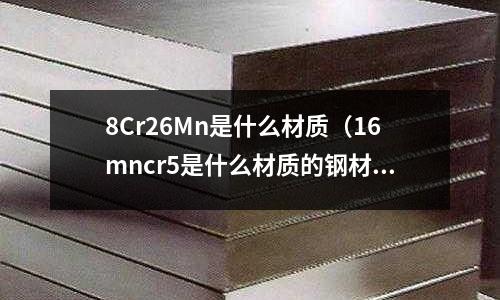 8Cr26Mn是什么材質（16mncr5是什么材質的鋼材）