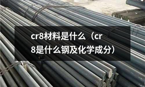 cr8材料是什么(cr8是什么鋼及化學(xué)成分)