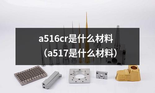 a516cr是什么材料(a517是什么材料)