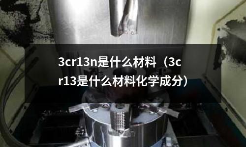 3cr13n是什么材料(3cr13是什么材料化學(xué)成分)
