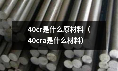 40cr是什么原材料(40cra是什么材料)