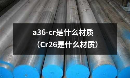 a36-cr是什么材質(Cr26是什么材質)