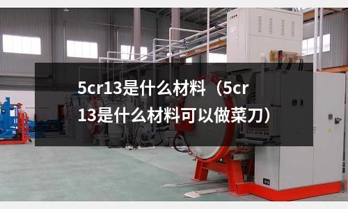 5cr13是什么材料（5cr13是什么材料可以做菜刀）