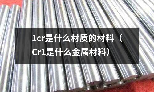 1cr是什么材質(zhì)的材料(Cr1是什么金屬材料)