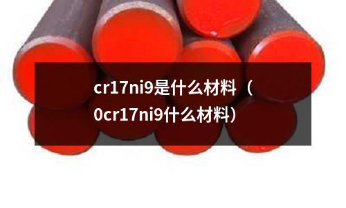 cr17ni9是什么材料(0cr17ni9什么材料)