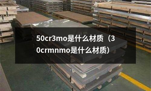 50cr3mo是什么材質（30crmnmo是什么材質）