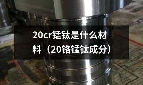20cr錳鈦是什么材料(20鉻錳鈦成分)