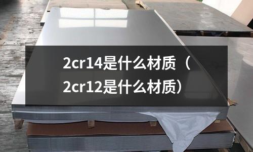 2cr14是什么材質(2cr12是什么材質)