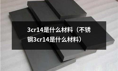 3cr14是什么材料(不銹鋼3cr14是什么材料)