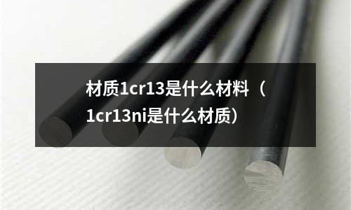 材質(zhì)1cr13是什么材料(1cr13ni是什么材質(zhì))