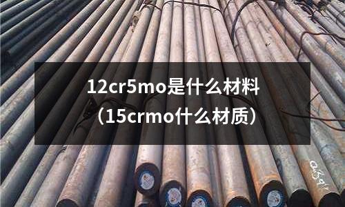 12cr5mo是什么材料(15crmo什么材質)