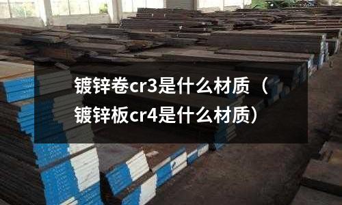 鍍鋅卷cr3是什么材質(鍍鋅板cr4是什么材質)