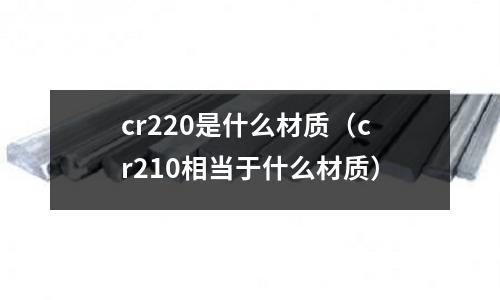 cr220是什么材質(cr210相當于什么材質)