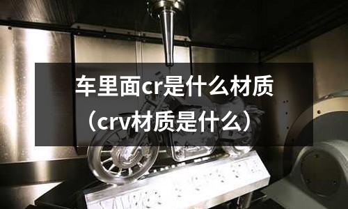 車里面cr是什么材質(crv材質是什么)