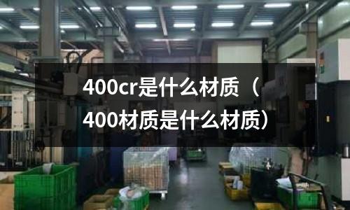 400cr是什么材質(400材質是什么材質)
