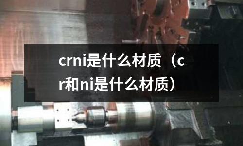 crni是什么材質(cr和ni是什么材質)