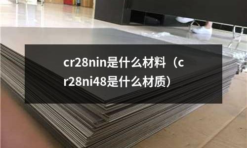 cr28nin是什么材料(cr28ni48是什么材質(zhì))