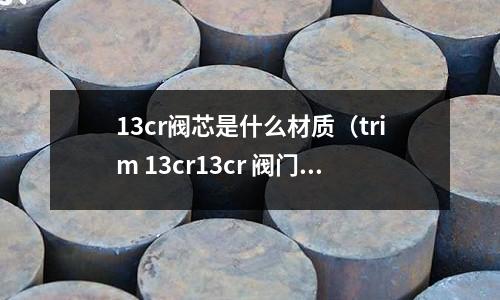 13cr閥芯是什么材質(trim 13cr13cr 閥門)
