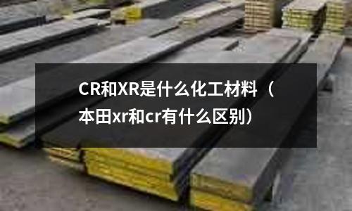 CR和XR是什么化工材料(本田xr和cr有什么區別)