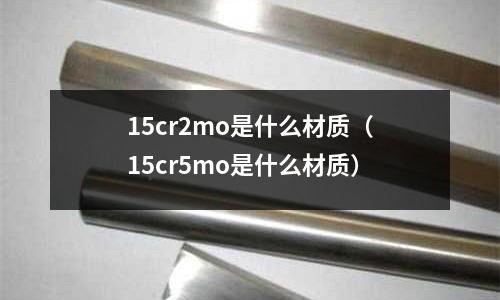 15cr2mo是什么材質(15cr5mo是什么材質)
