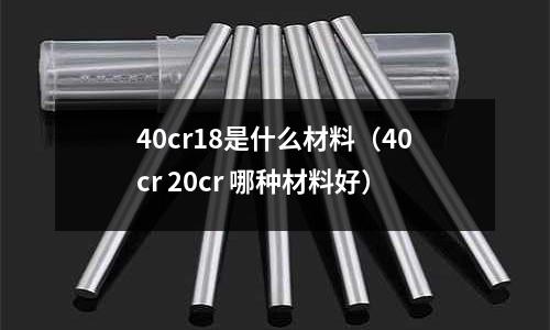 40cr18是什么材料(40cr 20cr 哪種材料好)