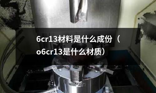 6cr13材料是什么成份(o6cr13是什么材質)