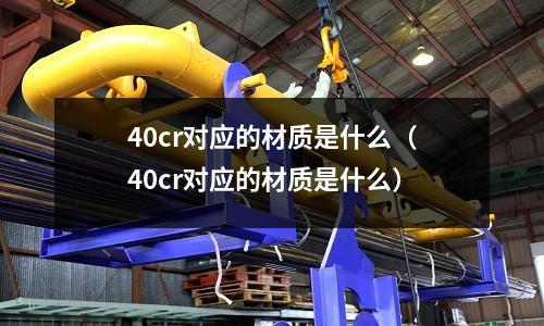 40cr對(duì)應(yīng)的材質(zhì)是什么(40cr對(duì)應(yīng)的材質(zhì)是什么)
