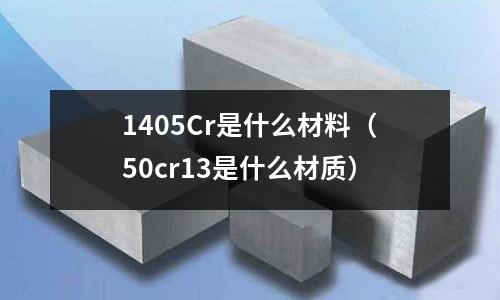 1405Cr是什么材料(50cr13是什么材質)