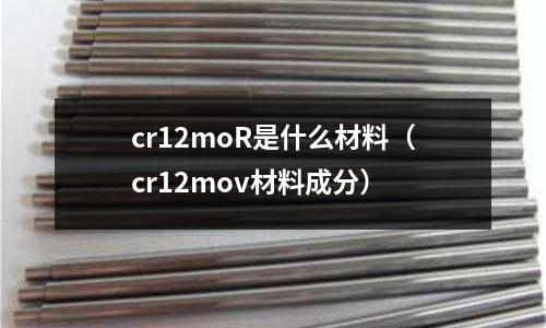 cr12moR是什么材料(cr12mov材料成分)