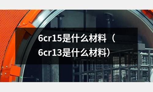 6cr15是什么材料(6cr13是什么材料)