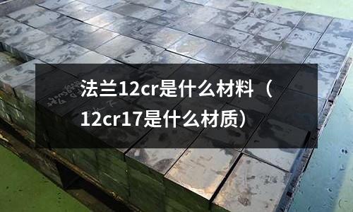 法蘭12cr是什么材料(12cr17是什么材質)