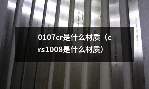 0107cr是什么材質(zhì)(crs1008是什么材質(zhì))