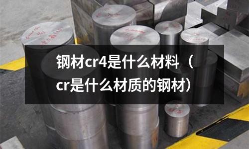 鋼材cr4是什么材料(cr是什么材質(zhì)的鋼材)