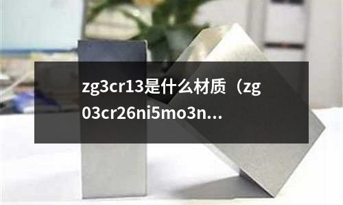 zg3cr13是什么材質(zg03cr26ni5mo3n是什么材質)