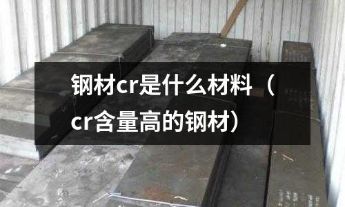 鋼材cr是什么材料(cr含量高的鋼材)