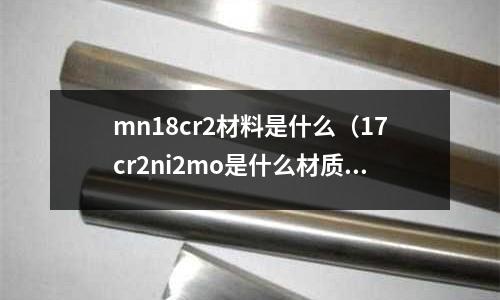 mn18cr2材料是什么(17cr2ni2mo是什么材質(zhì))