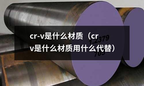 cr-v是什么材質(crv是什么材質用什么代替)