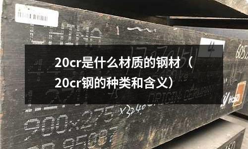 20cr是什么材質(zhì)的鋼材(20cr鋼的種類和含義)