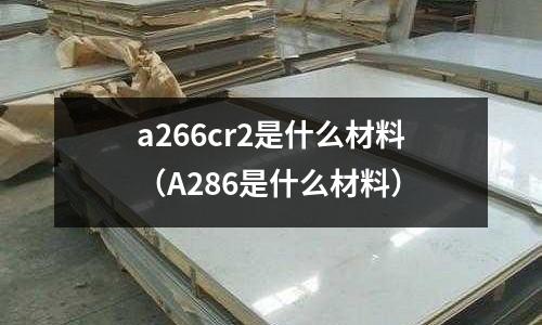 a266cr2是什么材料（A286是什么材料）