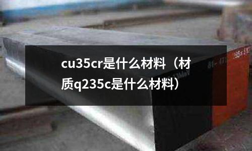 cu35cr是什么材料(材質q235c是什么材料)