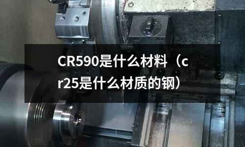 CR590是什么材料(cr25是什么材質的鋼)
